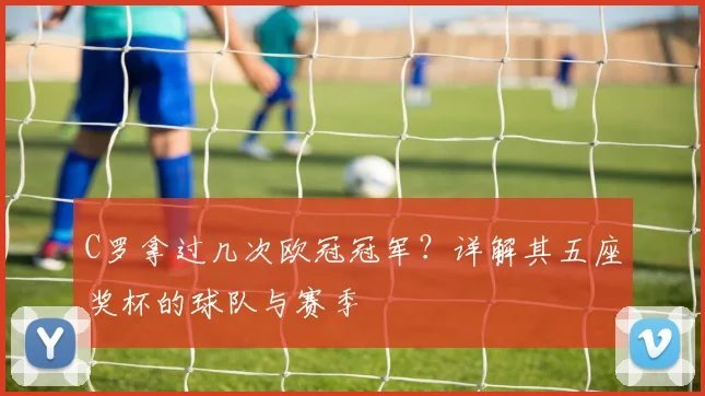 C罗拿过几次欧冠冠军？详解其五座奖杯的球队与赛季