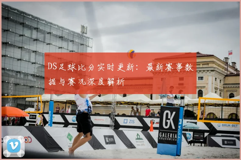 DS足球比分实时更新:最新赛事数据与赛况深度解析