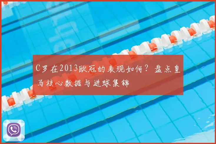 C罗在2013欧冠的表现如何？盘点皇马核心数据与进球集锦