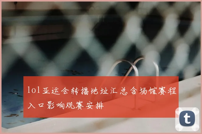 lol亚运会转播地址汇总含场馆赛程入口影响观赛安排