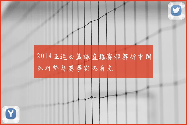 2014亚运会篮球直播赛程解析中国队对阵与赛事实况看点