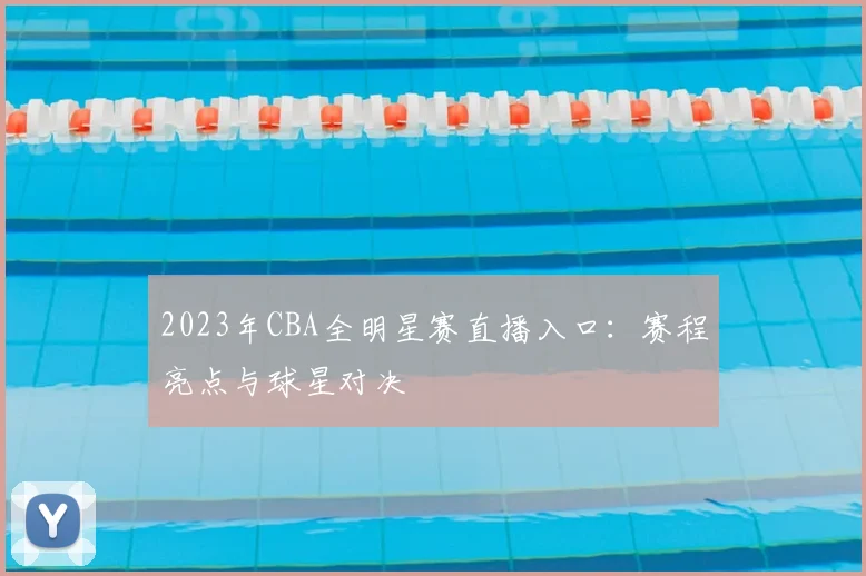 2023年CBA全明星赛直播入口：赛程亮点与球星对决