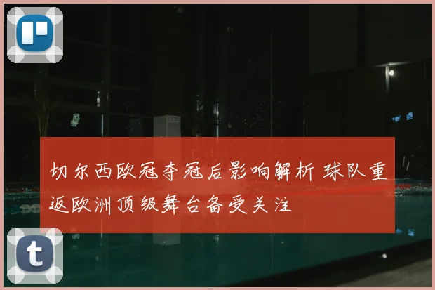 切尔西欧冠夺冠后影响解析 球队重返欧洲顶级舞台备受关注
