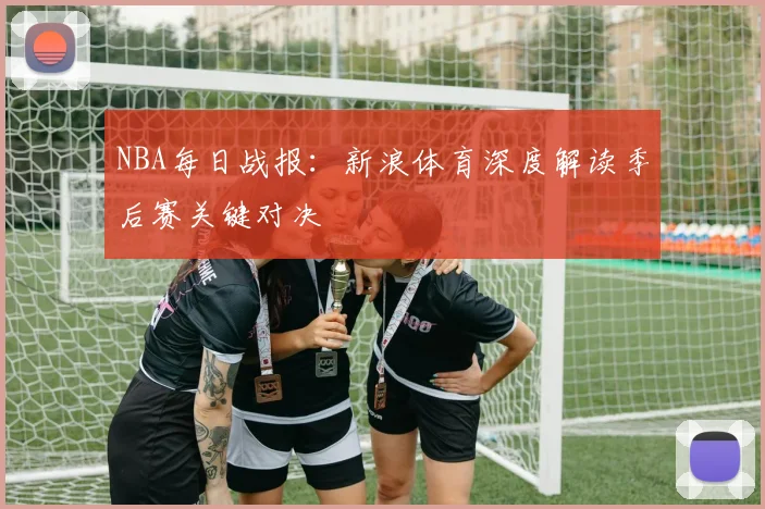 NBA每日战报：新浪体育深度解读季后赛关键对决