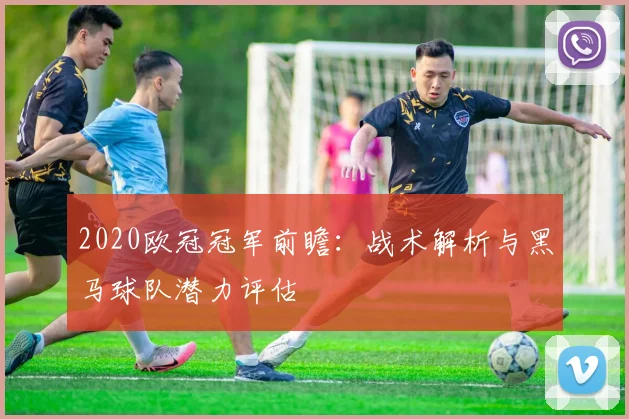 2020欧冠冠军前瞻：战术解析与黑马球队潜力评估
