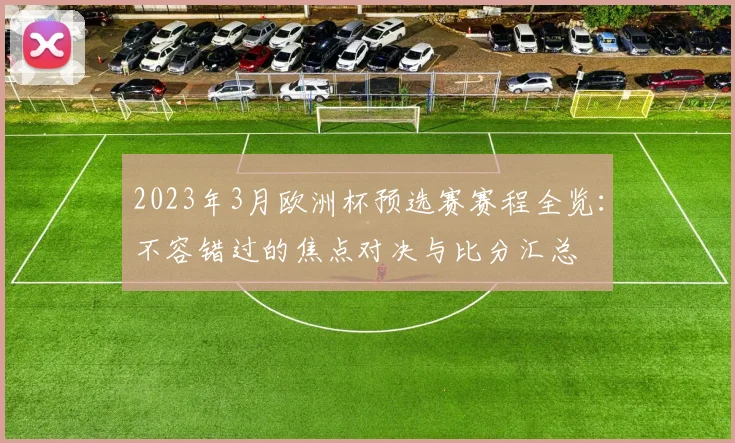 2023年3月欧洲杯预选赛赛程全览：不容错过的焦点对决与比分汇总