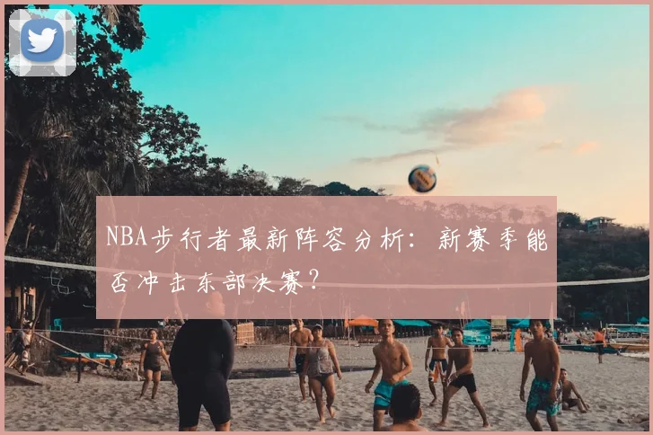 NBA步行者最新阵容分析：新赛季能否冲击东部决赛？