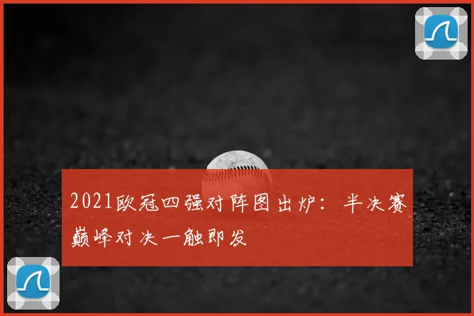 2021欧冠四强对阵图出炉：半决赛巅峰对决一触即发