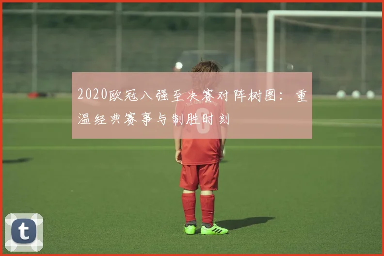 2020欧冠八强至决赛对阵树图:重温经典赛事与制胜时刻