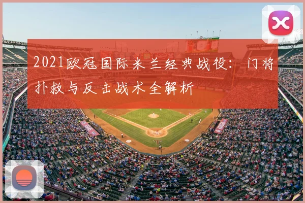 2021欧冠国际米兰经典战役：门将扑救与反击战术全解析