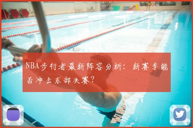 NBA步行者最新阵容分析：新赛季能否冲击东部决赛？