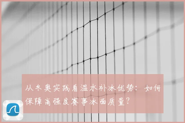 从冬奥实践看温水补冰优势：如何保障高强度赛事冰面质量？