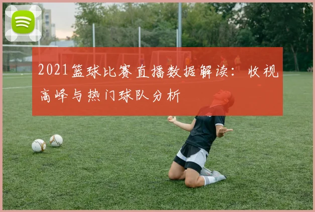 2021篮球比赛直播数据解读:收视高峰与热门球队分析