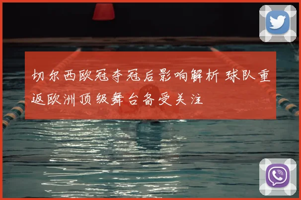 切尔西欧冠夺冠后影响解析 球队重返欧洲顶级舞台备受关注