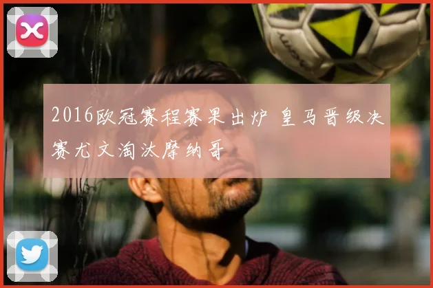 2016欧冠赛程赛果出炉 皇马晋级决赛尤文淘汰摩纳哥